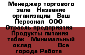 Менеджер торгового зала › Название организации ­ Ваш Персонал, ООО › Отрасль предприятия ­ Продукты питания, табак › Минимальный оклад ­ 40 000 - Все города Работа » Вакансии   . Воронежская обл.,Воронеж г.